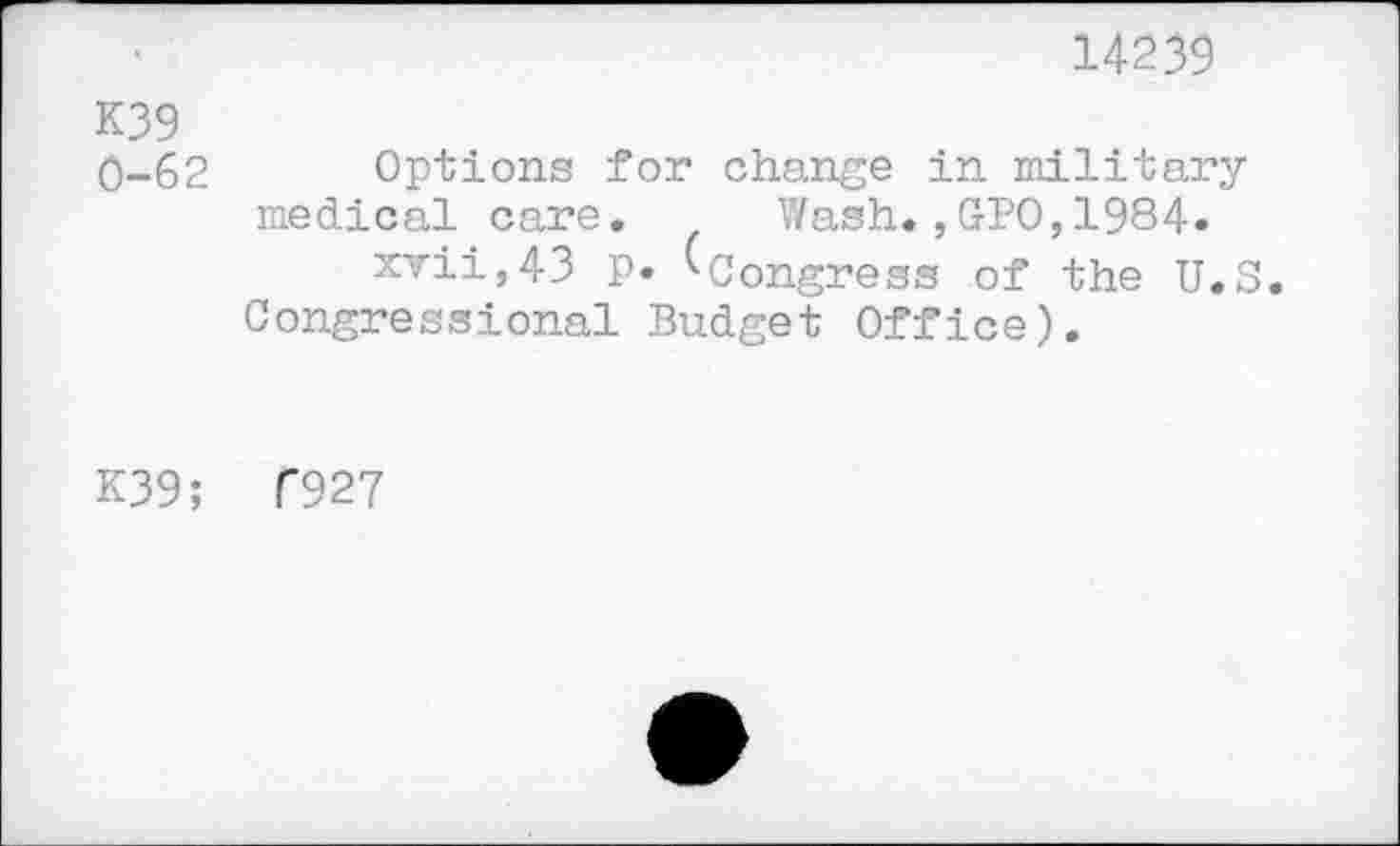 ﻿14239
K39
0-62 Options for change in military medical care.	Wash.,GPO,1984.
xvii,43 p. ^Congress of the U.S. Congressional Budget Office).
K39; 6927